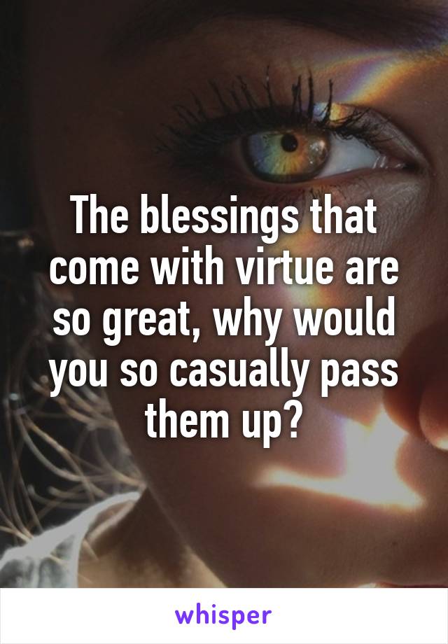 The blessings that come with virtue are so great, why would you so casually pass them up?