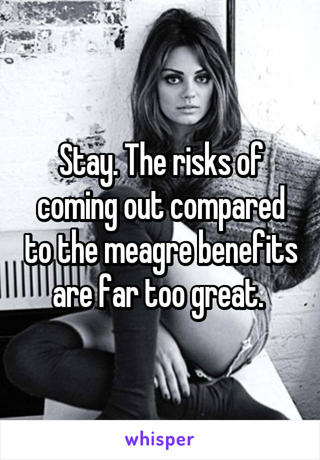 Stay. The risks of coming out compared to the meagre benefits are far too great. 