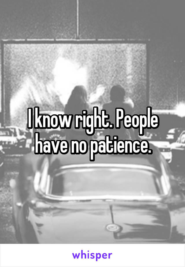 I know right. People have no patience.