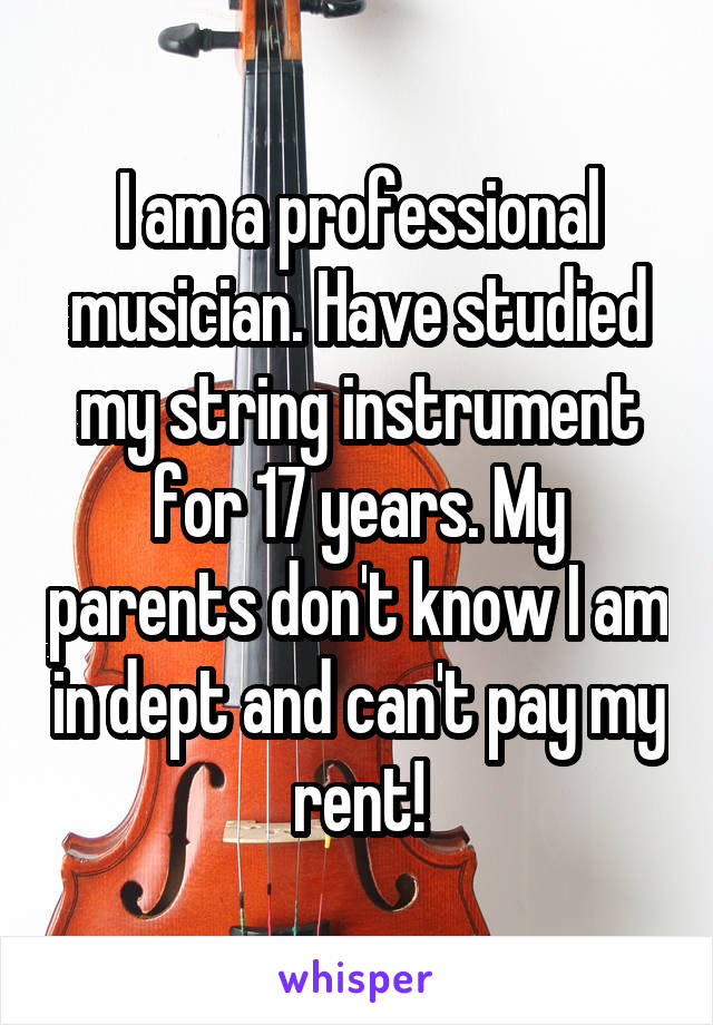I am a professional musician. Have studied my string instrument for 17 years. My parents don't know I am in dept and can't pay my rent!