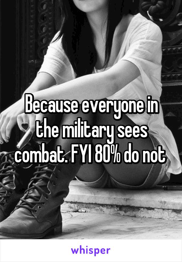 Because everyone in the military sees combat. FYI 80% do not 