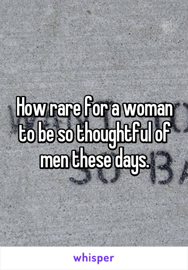 How rare for a woman to be so thoughtful of men these days.