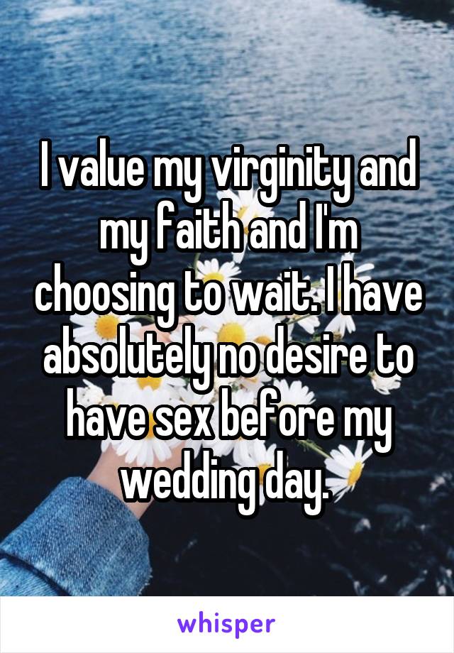 I value my virginity and my faith and I'm choosing to wait. I have absolutely no desire to have sex before my wedding day. 