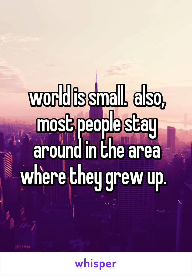 world is small.  also, most people stay around in the area where they grew up.  