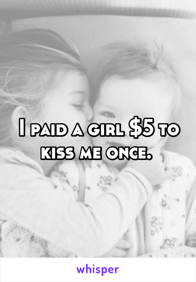 I paid a girl $5 to kiss me once. 