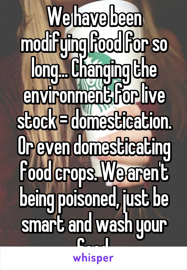 We have been modifying food for so long... Changing the environment for live stock = domestication. Or even domesticating food crops. We aren't being poisoned, just be smart and wash your food.