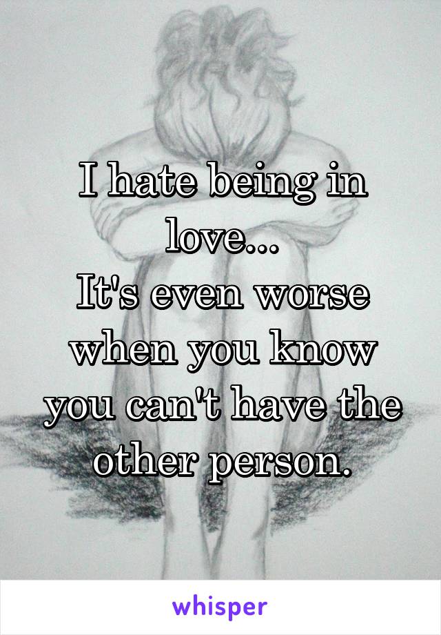 I hate being in love...
It's even worse when you know you can't have the other person.