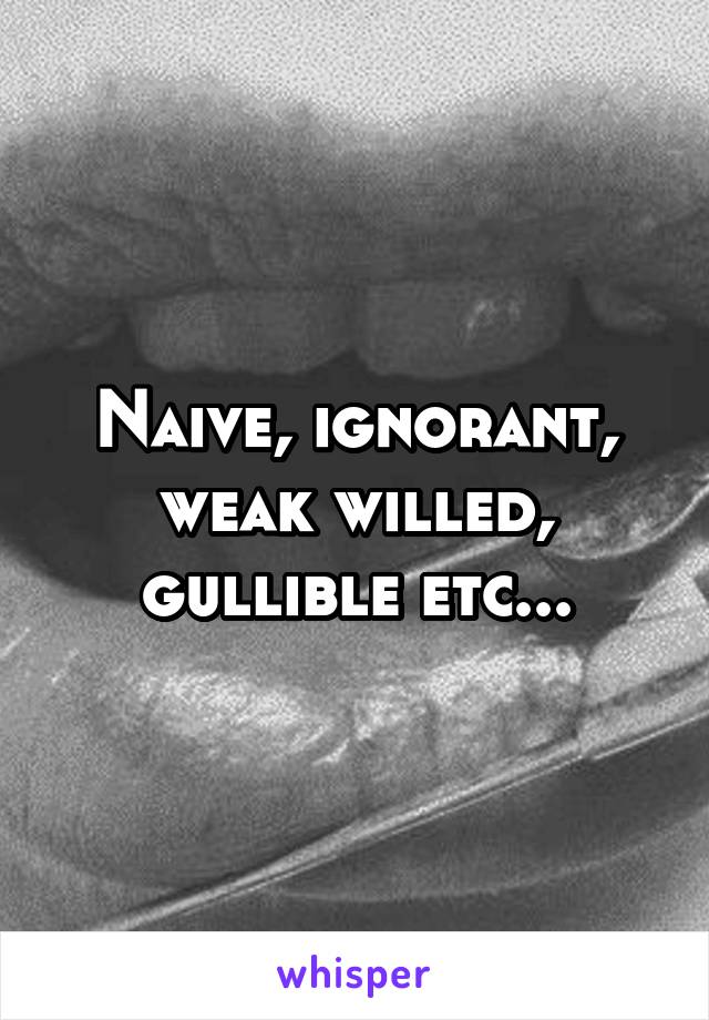 Naive, ignorant, weak willed, gullible etc...