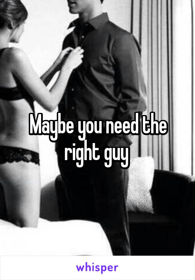 Maybe you need the right guy 