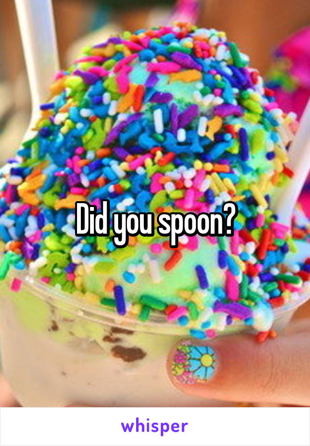 Did you spoon?