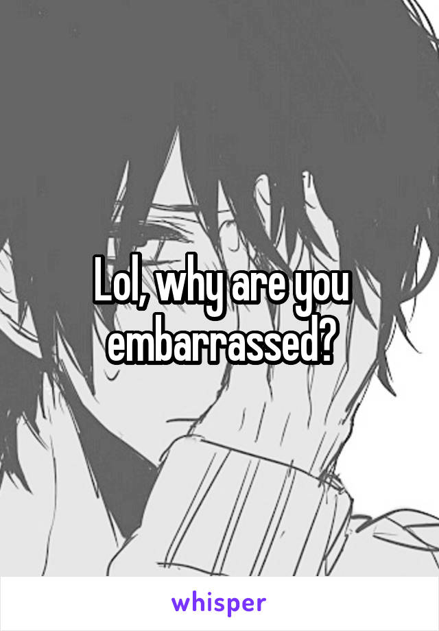 Lol, why are you embarrassed?