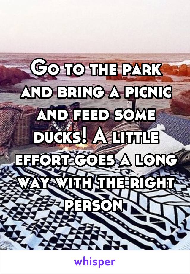 Go to the park and bring a picnic and feed some ducks! A little effort goes a long way with the right person 