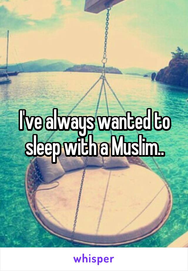 I've always wanted to sleep with a Muslim..