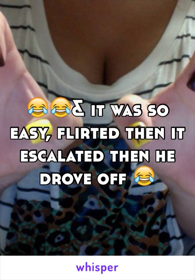 😂😂& it was so easy, flirted then it escalated then he drove off 😂