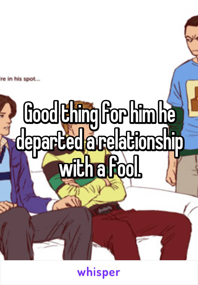 Good thing for him he departed a relationship with a fool.