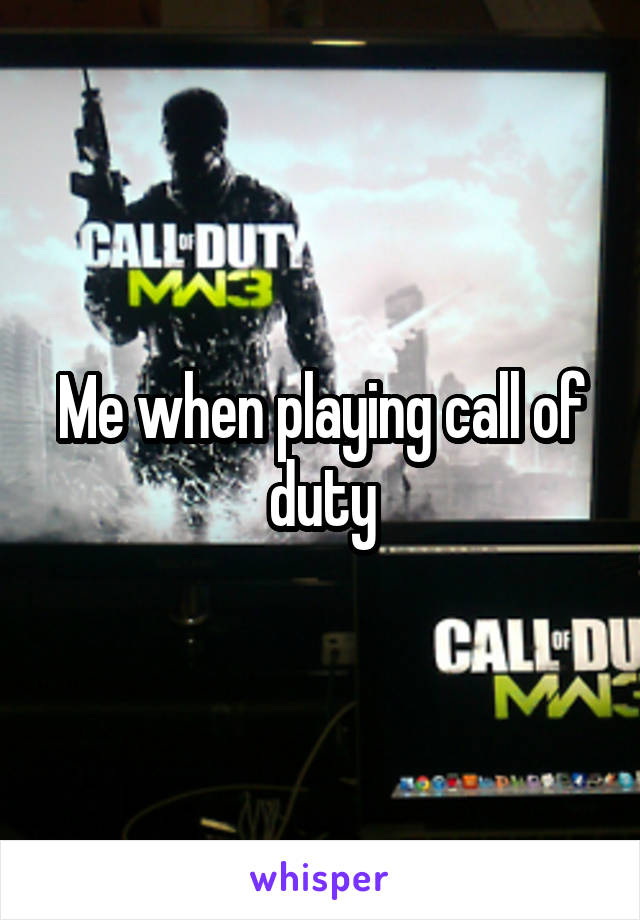 Me when playing call of duty