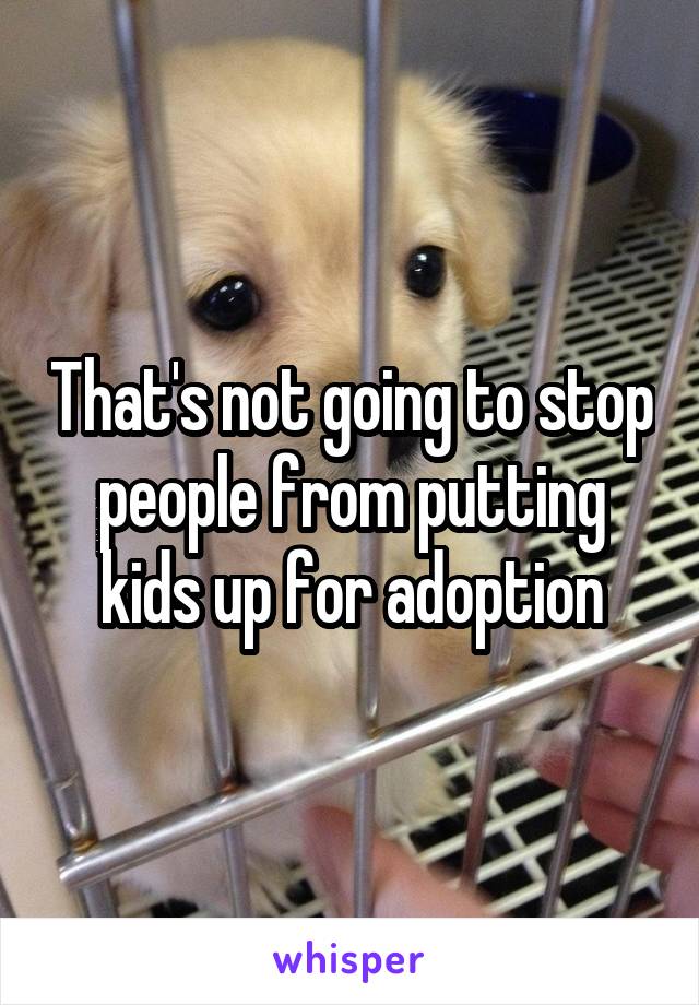 That's not going to stop people from putting kids up for adoption