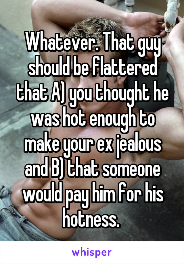 Whatever. That guy should be flattered that A) you thought he was hot enough to make your ex jealous and B) that someone would pay him for his hotness. 