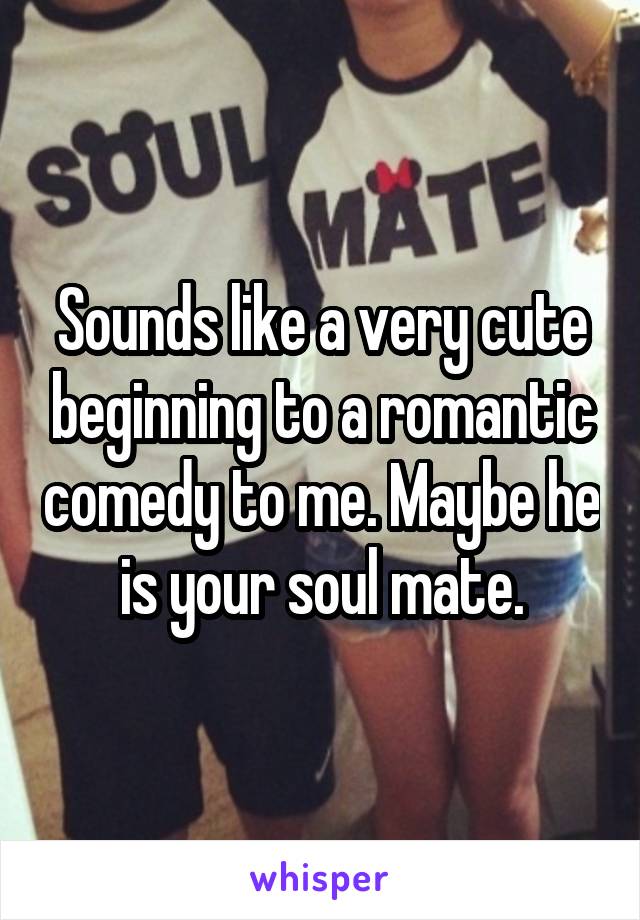 Sounds like a very cute beginning to a romantic comedy to me. Maybe he is your soul mate.