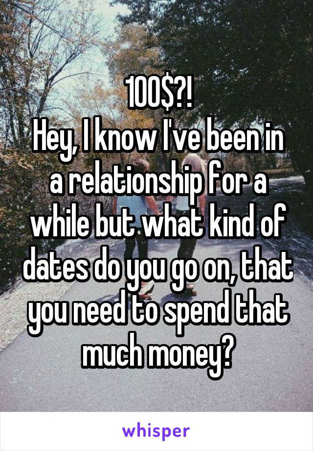 100$?!
Hey, I know I've been in a relationship for a while but what kind of dates do you go on, that you need to spend that much money?