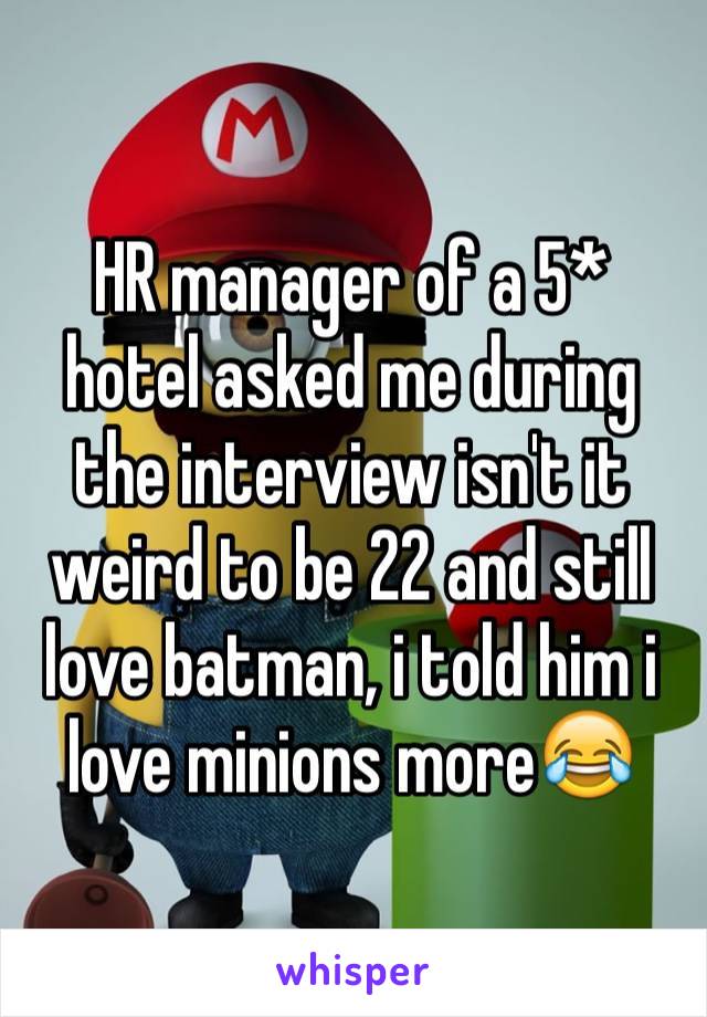 HR manager of a 5* hotel asked me during the interview isn't it weird to be 22 and still love batman, i told him i love minions more😂