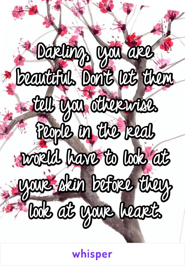 Darling, you are beautiful. Don't let them tell you otherwise. People in the real world have to look at your skin before they look at your heart.