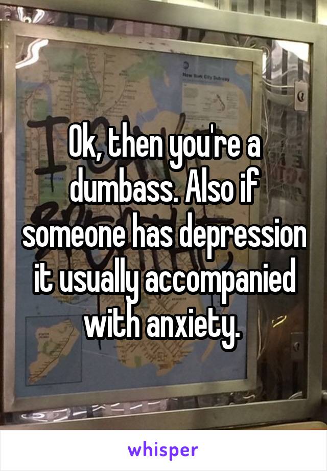 Ok, then you're a dumbass. Also if someone has depression it usually accompanied with anxiety. 