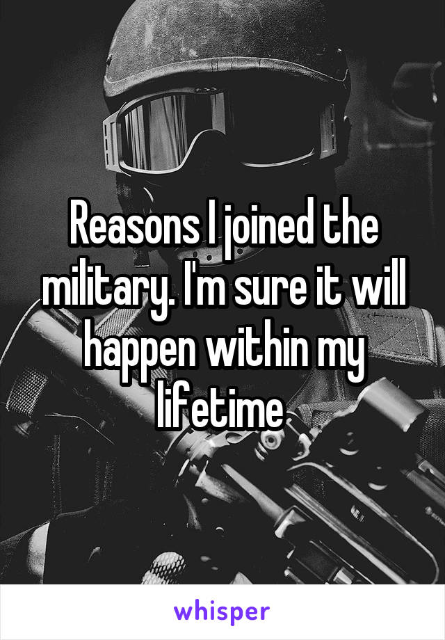 Reasons I joined the military. I'm sure it will happen within my lifetime 