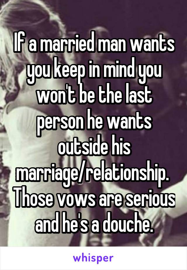 If a married man wants you keep in mind you won't be the last person he wants outside his marriage/relationship.  Those vows are serious and he's a douche.