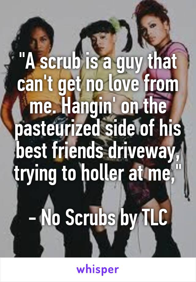 "A scrub is a guy that can't get no love from me. Hangin' on the pasteurized side of his best friends driveway, trying to holler at me,"

- No Scrubs by TLC