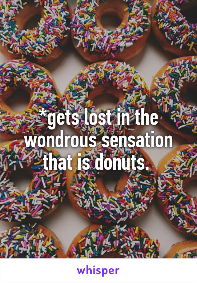 *gets lost in the wondrous sensation that is donuts. 