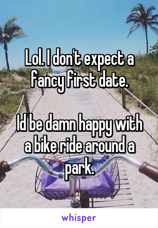 Lol. I don't expect a fancy first date.

Id be damn happy with a bike ride around a park.