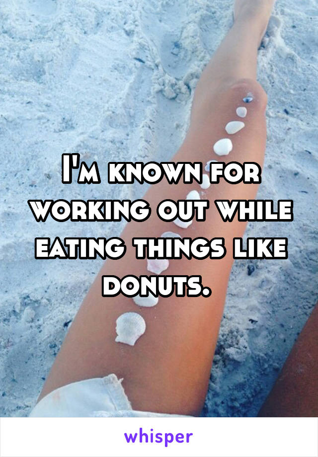 I'm known for working out while eating things like donuts. 