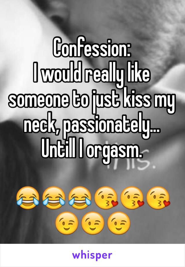 Confession:
I would really like someone to just kiss my neck, passionately... Untill I orgasm.

😂😂😂😘😘😘😉😉😉