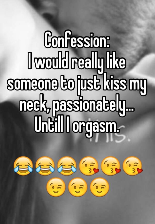 Confession:
I would really like someone to just kiss my neck, passionately... Untill I orgasm.

😂😂😂😘😘😘😉😉😉