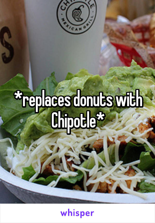 *replaces donuts with Chipotle*