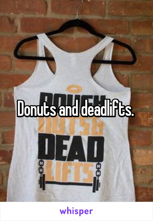 Donuts and deadlifts. 