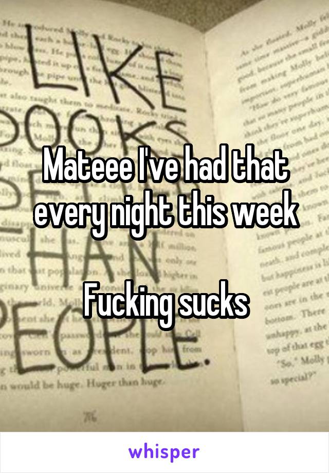 Mateee I've had that every night this week

Fucking sucks