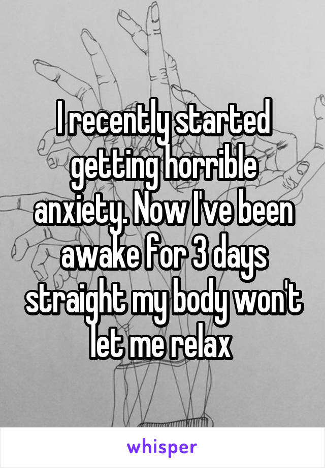 I recently started getting horrible anxiety. Now I've been awake for 3 days straight my body won't let me relax 