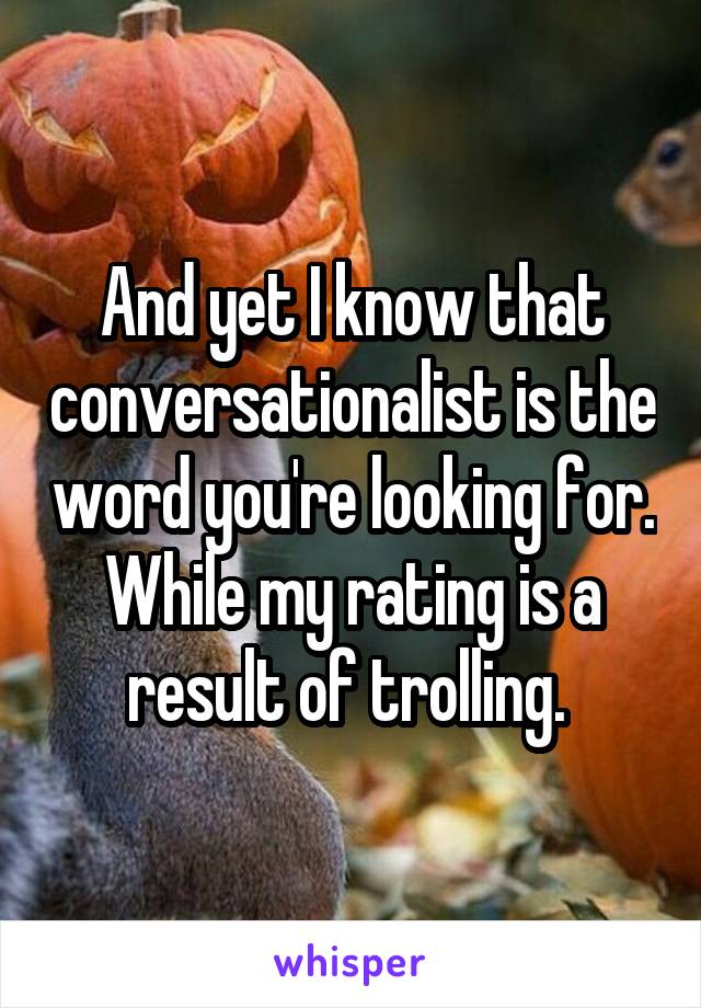 And yet I know that conversationalist is the word you're looking for. While my rating is a result of trolling. 