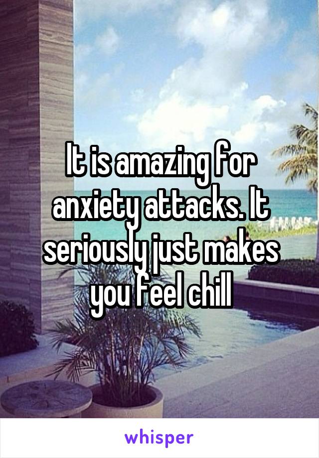 It is amazing for anxiety attacks. It seriously just makes you feel chill