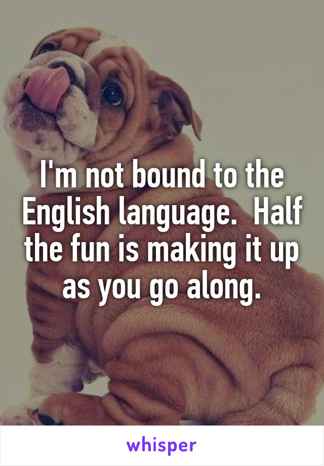 I'm not bound to the English language.  Half the fun is making it up as you go along.