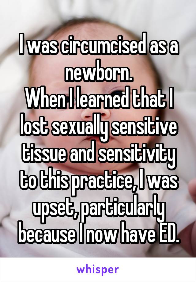 I was circumcised as a newborn.
When I learned that I lost sexually sensitive tissue and sensitivity to this practice, I was upset, particularly because I now have ED.