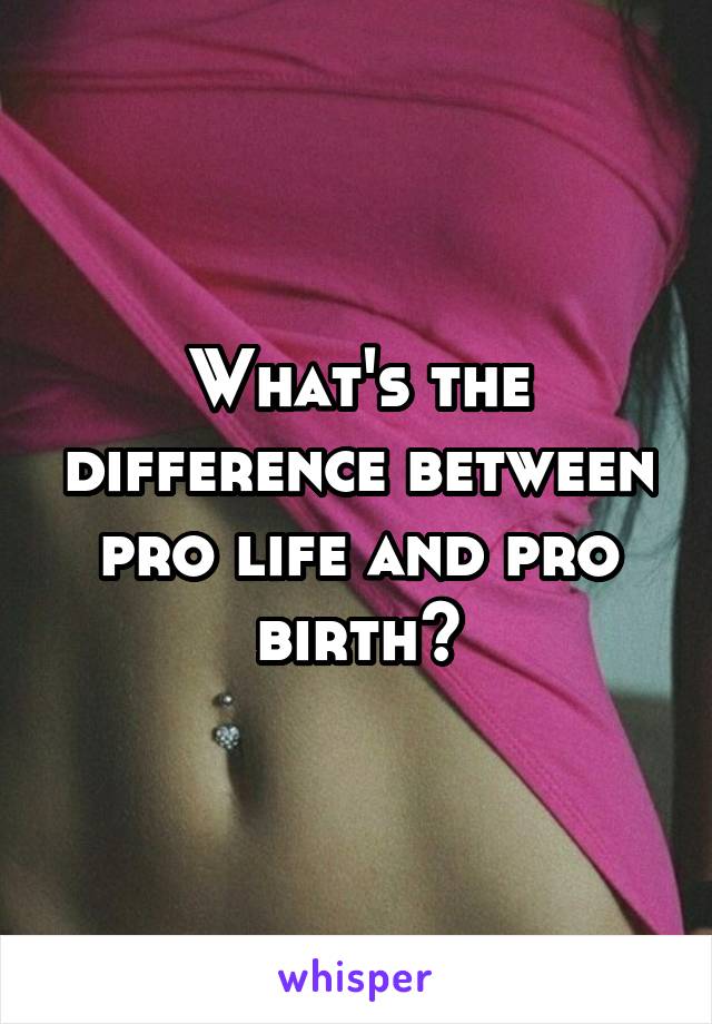 What's the difference between pro life and pro birth?