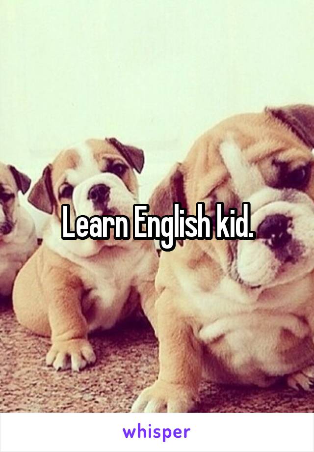 Learn English kid.