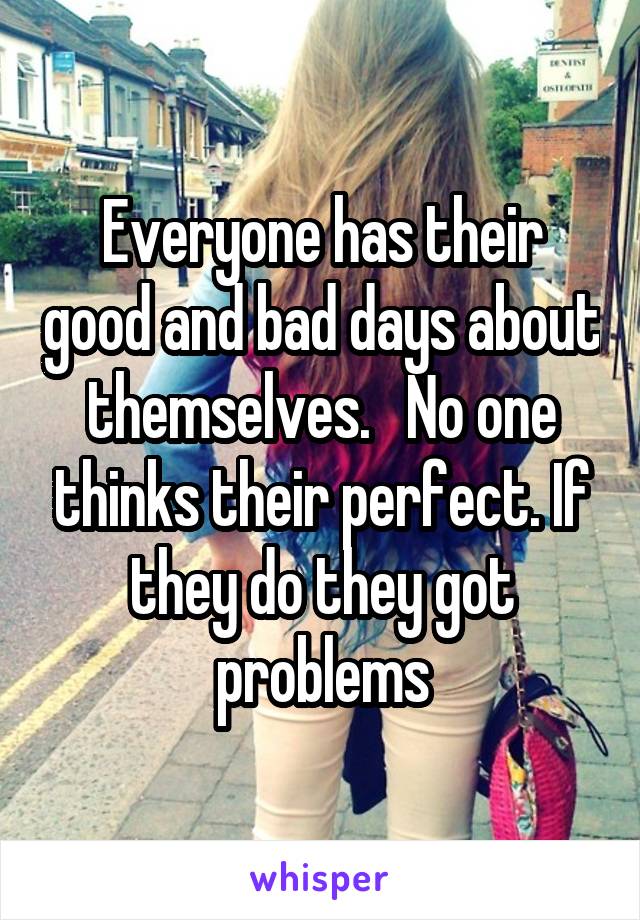 Everyone has their good and bad days about themselves.   No one thinks their perfect. If they do they got problems