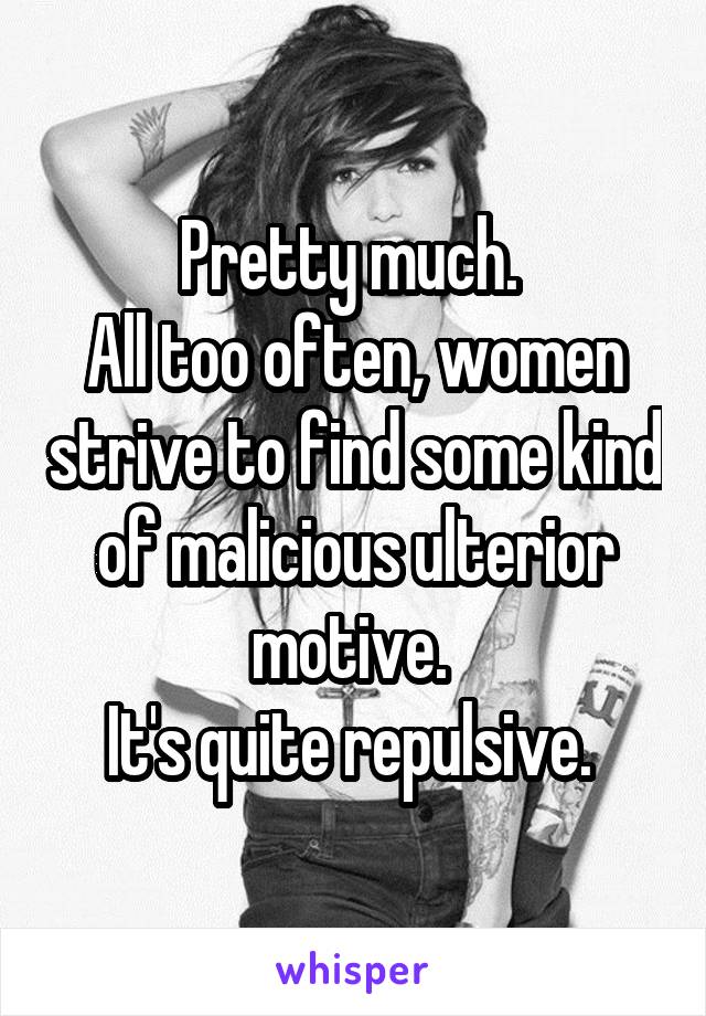 Pretty much. 
All too often, women strive to find some kind of malicious ulterior motive. 
It's quite repulsive. 