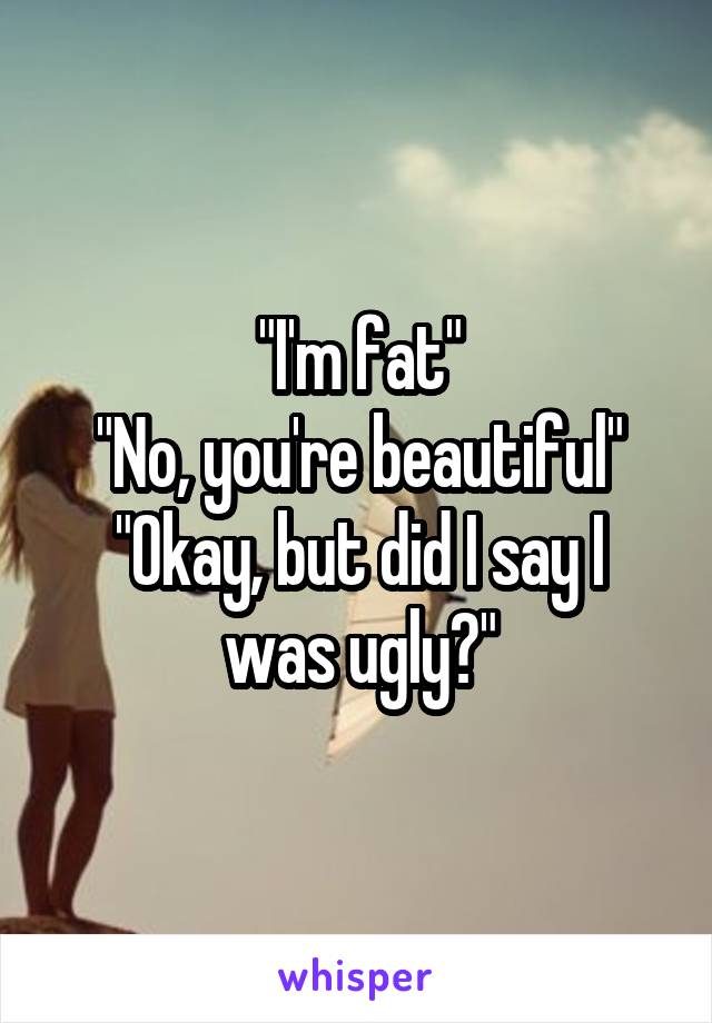 "I'm fat"
"No, you're beautiful"
"Okay, but did I say I was ugly?"