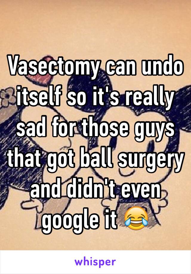 Vasectomy can undo itself so it's really sad for those guys that got ball surgery and didn't even google it 😂