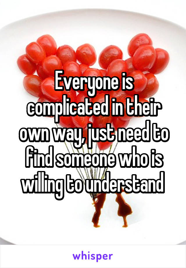 Everyone is complicated in their own way, just need to find someone who is willing to understand 